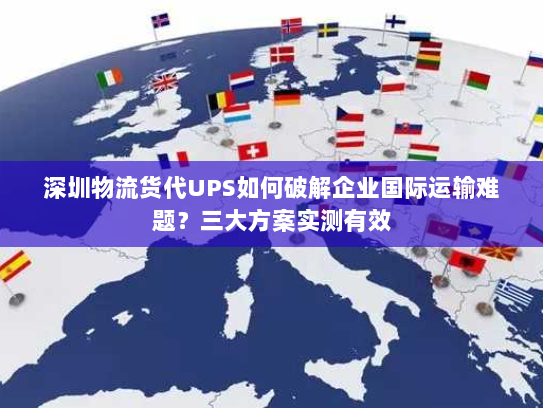 深圳物流货代UPS如何破解企业国际运输难题?三大方案实测有效 深圳物流货代UPS如何破解企业国际运输难题?三大方案实测有效
