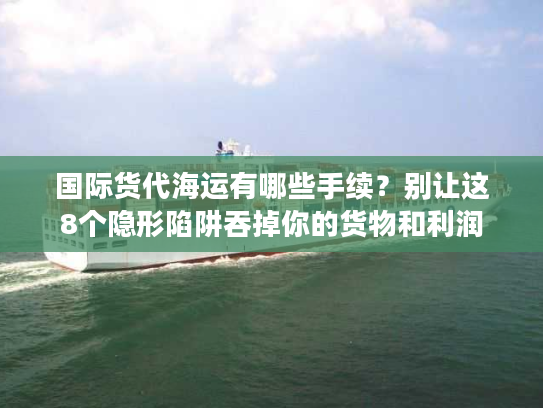 国际货代海运有哪些手续？别让这8个隐形陷阱吞掉你的货物和利润
