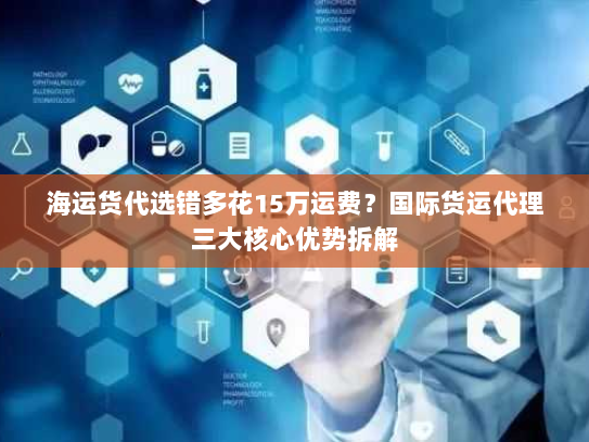 海运货代选错多花15万运费?国际货运代理三大核心优势拆解 海运货代选错多花15万运费?国际货运代理三大核心优势拆解