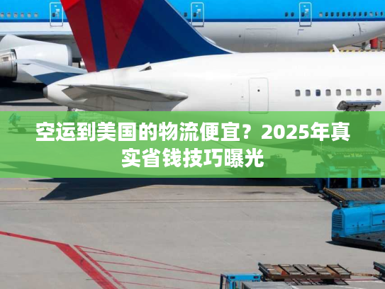 空运到美国的物流便宜？2025年真实省钱技巧曝光