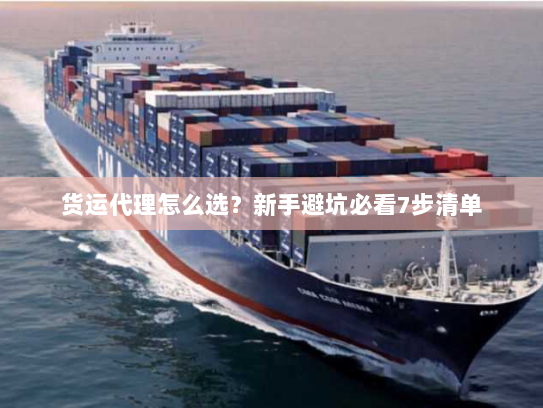 货运代理怎么选？新手避坑必看7步清单