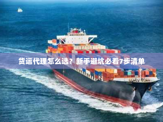 货运代理怎么选?新手避坑必看7步清单 货运代理怎么选?新手避坑必看7步清单