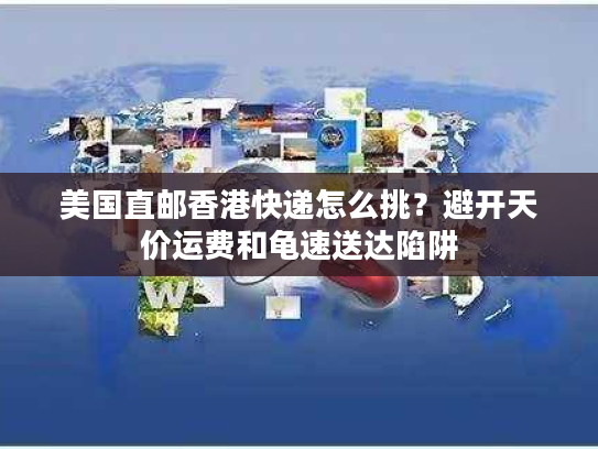美国直邮香港快递怎么挑？避开天价运费和龟速送达陷阱