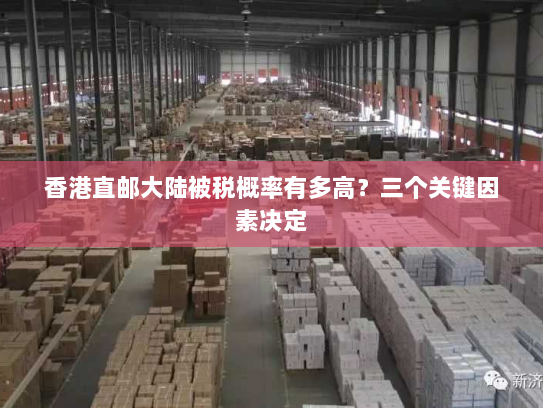 香港直邮大陆被税概率有多高?三个关键因素决定 香港直邮大陆被税概率有多高?三个关键因素决定