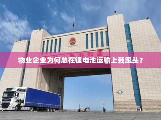 物业企业为何总在锂电池运输上栽跟头？