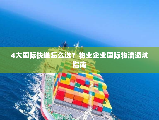 4大国际快递怎么选?物业企业国际物流避坑指南 4大国际快递怎么选?物业企业国际物流避坑指南
