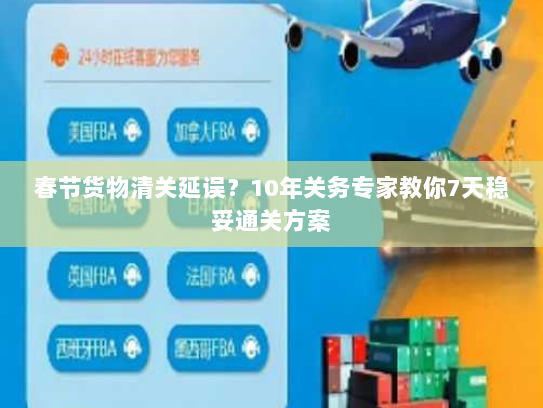 春节货物清关延误?10年关务专家教你7天稳妥通关方案 春节货物清关延误?10年关务专家教你7天稳妥通关方案