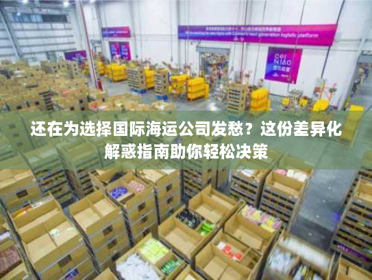 还在为选择国际海运公司发愁?这份差异化解惑指南助你轻松决策 还在为选择国际海运公司发愁?这份差异化解惑指南助你轻松决策