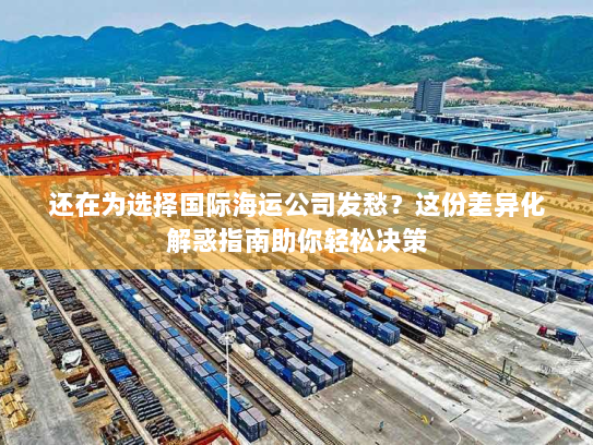 还在为选择国际海运公司发愁?这份差异化解惑指南助你轻松决策 还在为选择国际海运公司发愁?这份差异化解惑指南助你轻松决策