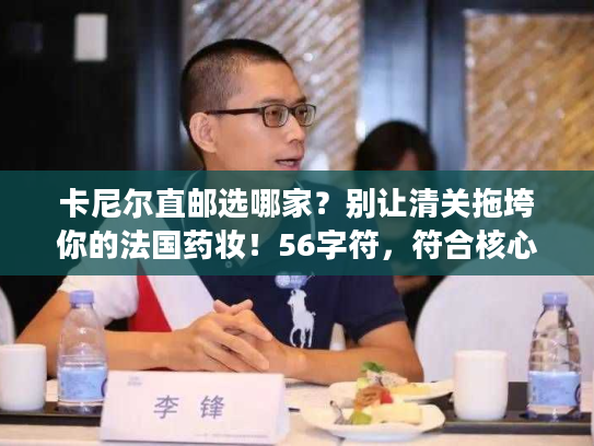 卡尼尔直邮选哪家?别让清关拖垮你的法国药妆!56字符,符合核心词前置+动态疑问+痛点组合) 卡尼尔直邮选哪家?别让清关拖垮你的法国药妆!56字符,符合核心词前置+动态疑问+痛点组合)