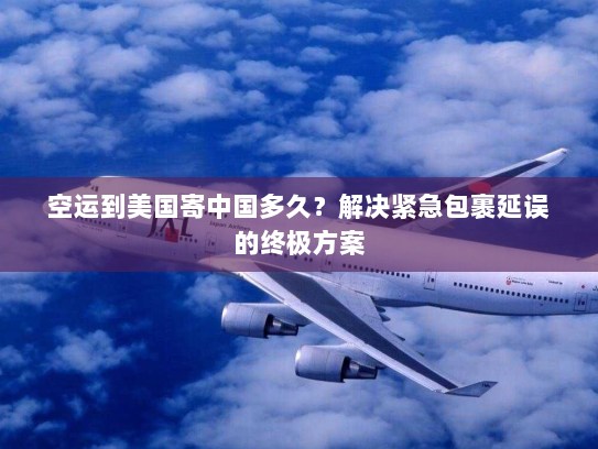 空运到美国寄中国多久?解决紧急包裹延误的终极方案 空运到美国寄中国多久?解决紧急包裹延误的终极方案