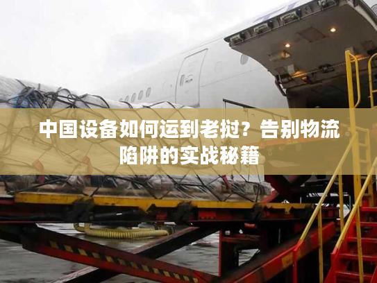 中国设备如何运到老挝？告别物流陷阱的实战秘籍
