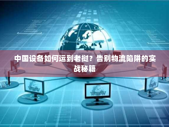 中国设备如何运到老挝?告别物流陷阱的实战秘籍 中国设备如何运到老挝?告别物流陷阱的实战秘籍