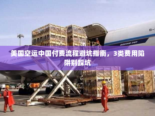 美国空运中国付费流程避坑指南，3类费用陷阱别踩坑