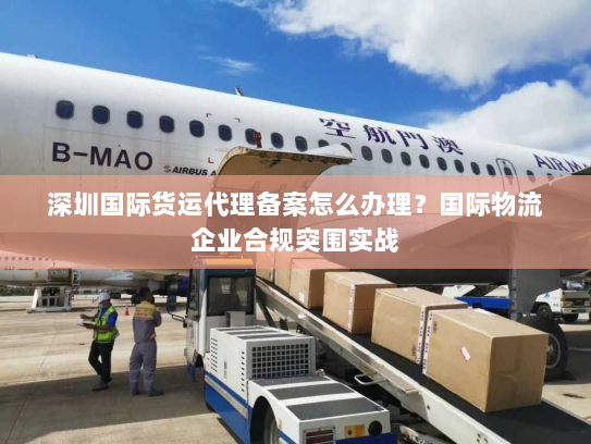 深圳国际货运代理备案怎么办理？国际物流企业合规突围实战