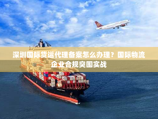 深圳国际货运代理备案怎么办理？国际物流企业合规突围实战