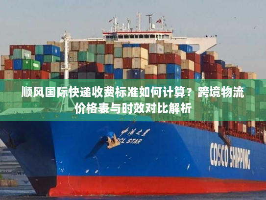 顺风国际快递收费标准如何计算?跨境物流价格表与时效对比解析 顺风国际快递收费标准如何计算?跨境物流价格表与时效对比解析