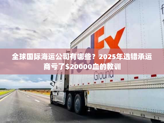 全球国际海运公司有哪些？2025年选错承运商亏了$20000血的教训