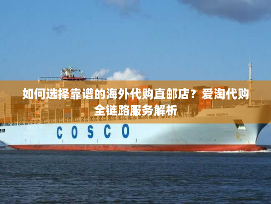 如何选择靠谱的海外代购直邮店？爱淘代购全链路服务解析