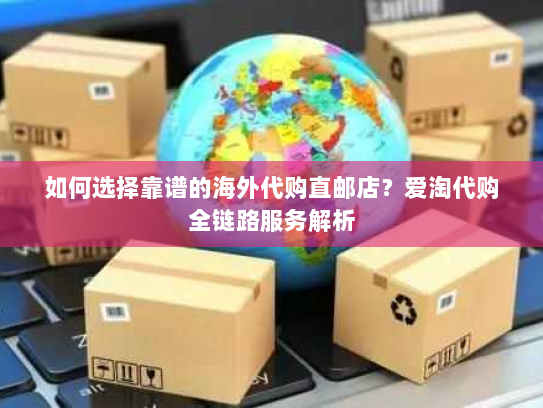 如何选择靠谱的海外代购直邮店?爱淘代购全链路服务解析 如何选择靠谱的海外代购直邮店?爱淘代购全链路服务解析
