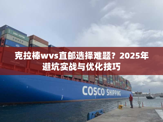 克拉棒wvs直邮选择难题？2025年避坑实战与优化技巧
