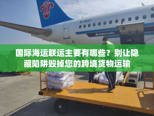 国际海运联运主要有哪些？别让隐藏陷阱毁掉您的跨境货物运输