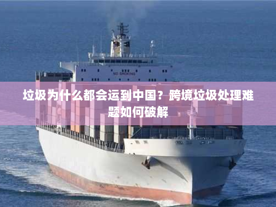 垃圾为什么都会运到中国?跨境垃圾处理难题如何破解 垃圾为什么都会运到中国?跨境垃圾处理难题如何破解