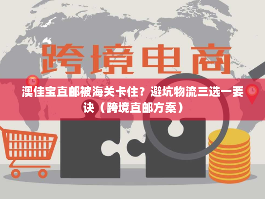 澳佳宝直邮被海关卡住？避坑物流三选一要诀（跨境直邮方案）