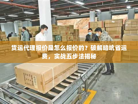 货运代理报价是怎么报价的？破解暗坑省运费，实战五步法揭秘