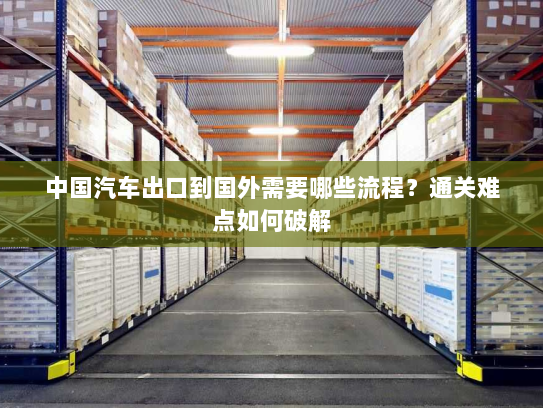 中国汽车出口到国外需要哪些流程？通关难点如何破解