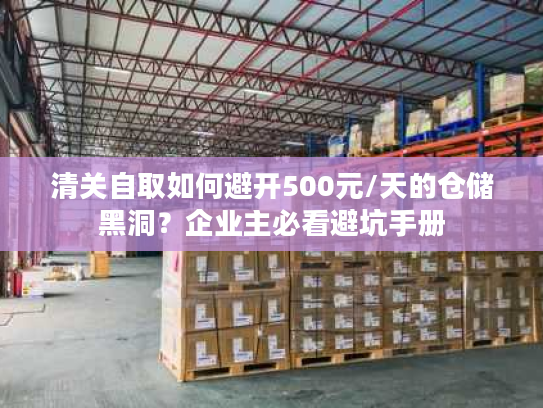 清关自取如何避开500元/天的仓储黑洞？企业主必看避坑手册