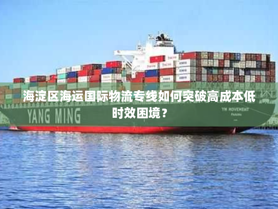 海淀区海运国际物流专线如何突破高成本低时效困境？