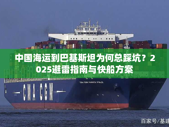 中国海运到巴基斯坦为何总踩坑？2025避雷指南与快船方案