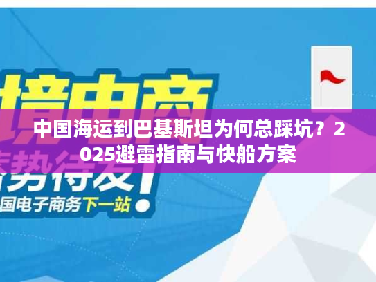 中国海运到巴基斯坦为何总踩坑？2025避雷指南与快船方案