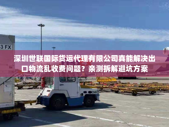 深圳世联国际货运代理有限公司真能解决出口物流乱收费问题？亲测拆解避坑方案