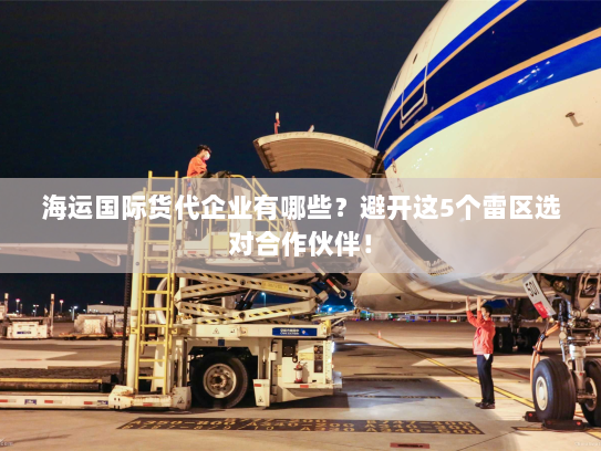 海运国际货代企业有哪些?避开这5个雷区选对合作伙伴! 海运国际货代企业有哪些?避开这5个雷区选对合作伙伴!