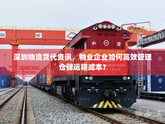 深圳物流货代资讯,物业企业如何高效管理仓储运输成本? 深圳物流货代资讯,物业企业如何高效管理仓储运输成本?