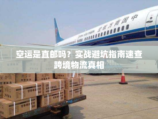 空运是直邮吗？实战避坑指南速查跨境物流真相