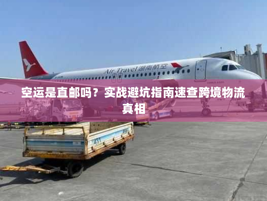 空运是直邮吗？实战避坑指南速查跨境物流真相