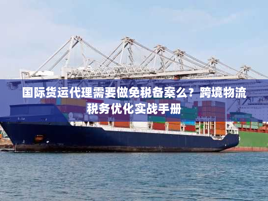 国际货运代理需要做免税备案么?跨境物流税务优化实战手册 国际货运代理需要做免税备案么?跨境物流税务优化实战手册