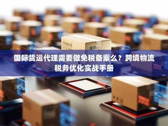 国际货运代理需要做免税备案么?跨境物流税务优化实战手册 国际货运代理需要做免税备案么?跨境物流税务优化实战手册