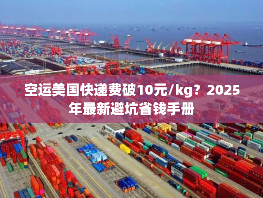 空运美国快递费破10元/kg？2025年最新避坑省钱手册
