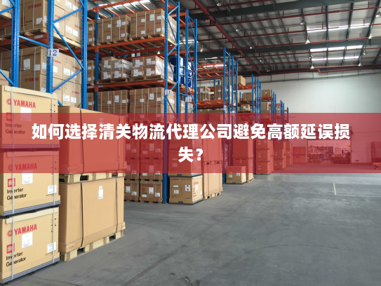 如何选择清关物流代理公司避免高额延误损失? 如何选择清关物流代理公司避免高额延误损失?
