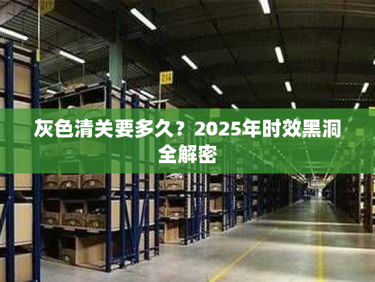 灰色清关要多久？2025年时效黑洞全解密