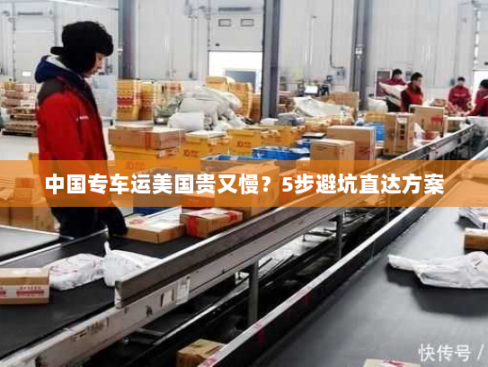 中国专车运美国贵又慢?5步避坑直达方案 中国专车运美国贵又慢?5步避坑直达方案