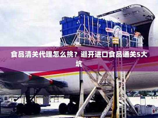 食品清关代理怎么挑?避开进口食品通关5大坑 食品清关代理怎么挑?避开进口食品通关5大坑