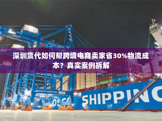 深圳货代如何帮跨境电商卖家省30%物流成本?真实案例拆解 深圳货代如何帮跨境电商卖家省30%物流成本?真实案例拆解