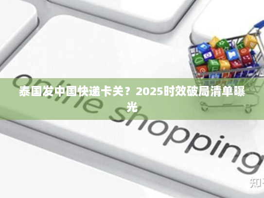 泰国发中国快递卡关?2025时效破局清单曝光 泰国发中国快递卡关?2025时效破局清单曝光