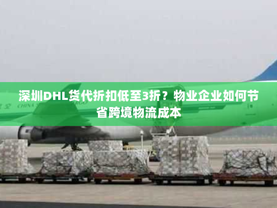 深圳DHL货代折扣低至3折?物业企业如何节省跨境物流成本 深圳DHL货代折扣低至3折?物业企业如何节省跨境物流成本