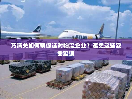 巧清关如何帮你选对物流企业?避免这些致命延误 巧清关如何帮你选对物流企业?避免这些致命延误